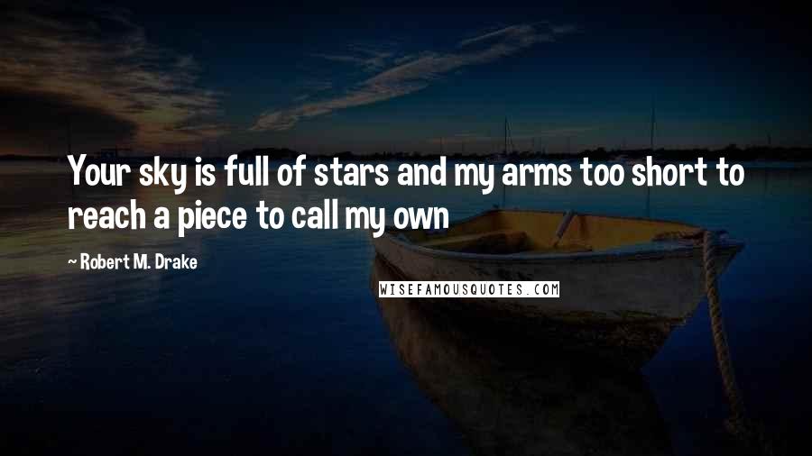 Robert M. Drake Quotes: Your sky is full of stars and my arms too short to reach a piece to call my own