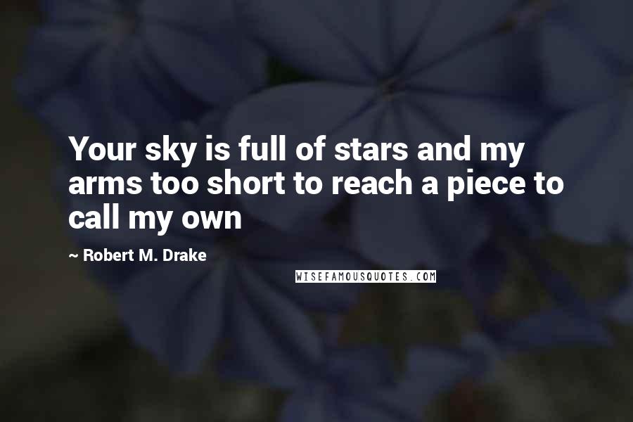 Robert M. Drake Quotes: Your sky is full of stars and my arms too short to reach a piece to call my own