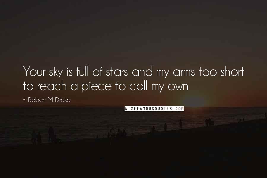 Robert M. Drake Quotes: Your sky is full of stars and my arms too short to reach a piece to call my own