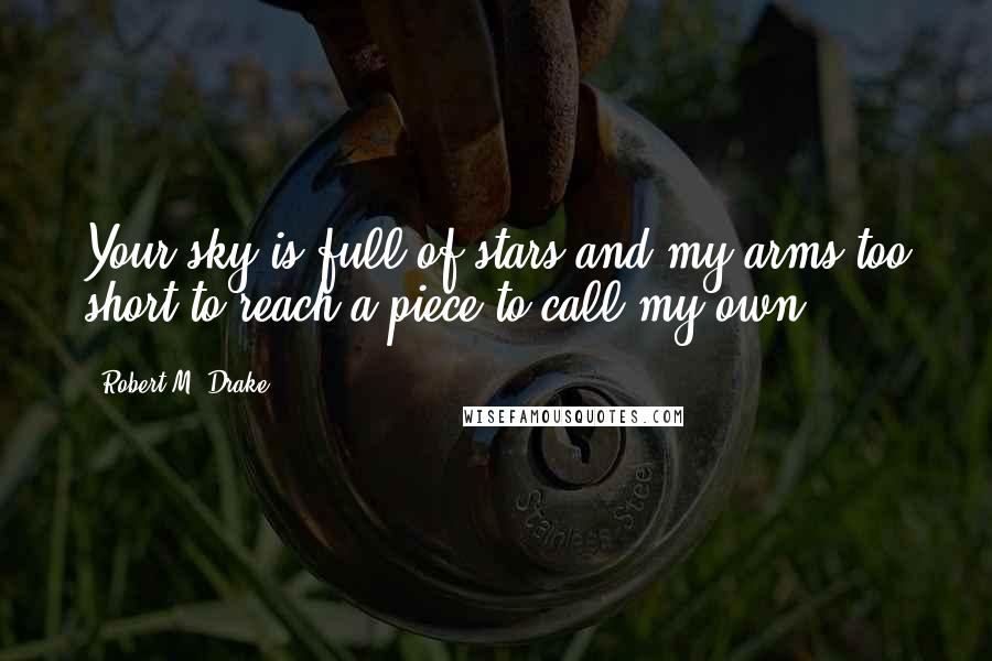 Robert M. Drake Quotes: Your sky is full of stars and my arms too short to reach a piece to call my own