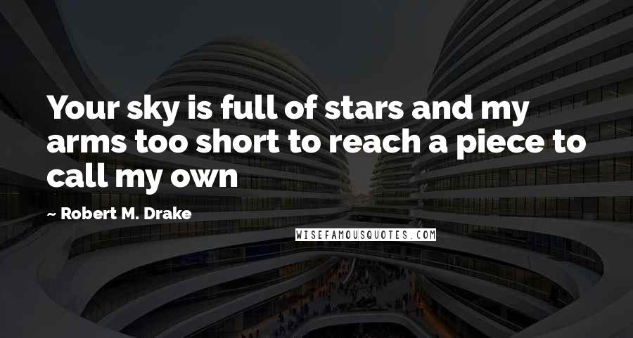 Robert M. Drake Quotes: Your sky is full of stars and my arms too short to reach a piece to call my own