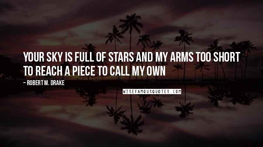 Robert M. Drake Quotes: Your sky is full of stars and my arms too short to reach a piece to call my own