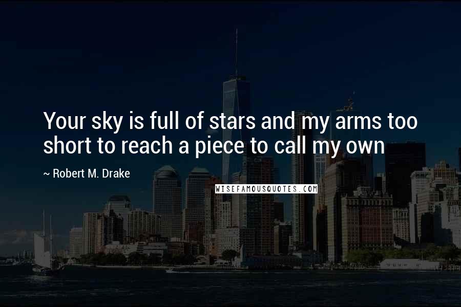 Robert M. Drake Quotes: Your sky is full of stars and my arms too short to reach a piece to call my own