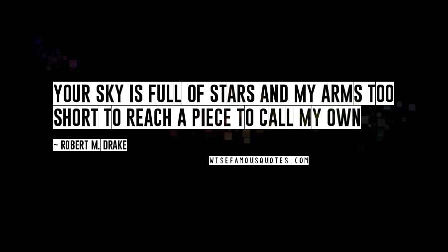 Robert M. Drake Quotes: Your sky is full of stars and my arms too short to reach a piece to call my own