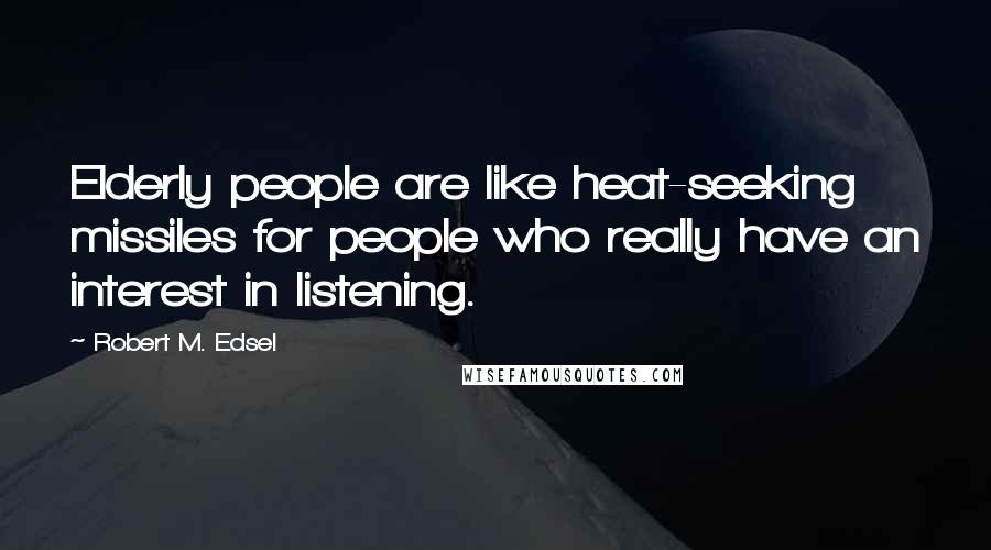 Robert M. Edsel Quotes: Elderly people are like heat-seeking missiles for people who really have an interest in listening.