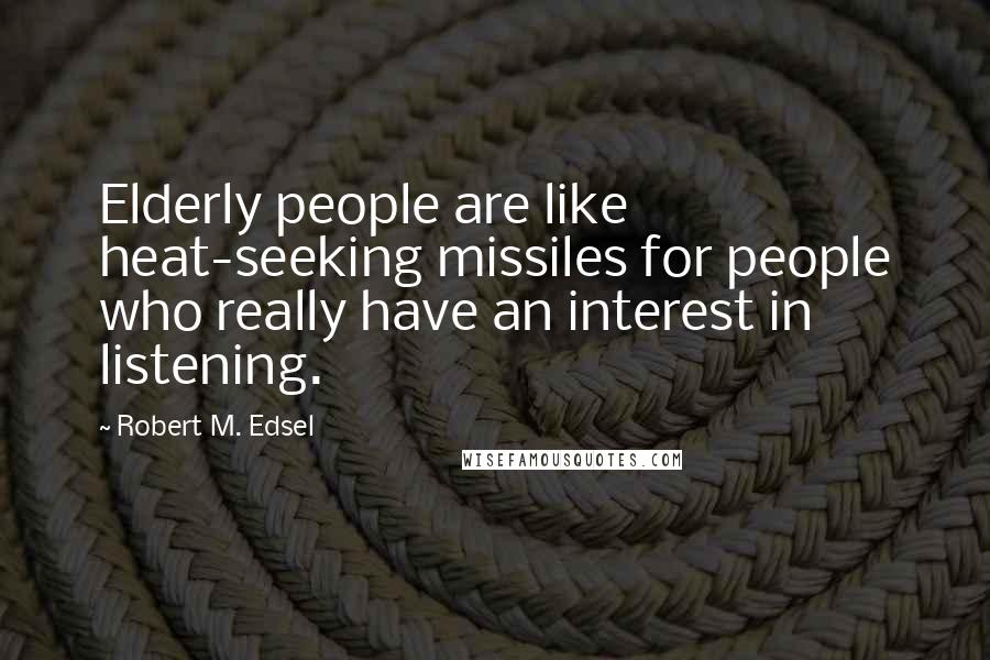 Robert M. Edsel Quotes: Elderly people are like heat-seeking missiles for people who really have an interest in listening.