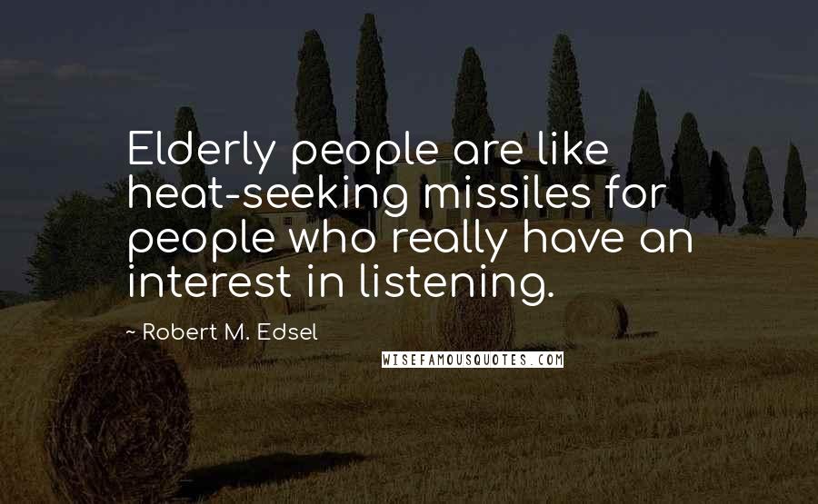 Robert M. Edsel Quotes: Elderly people are like heat-seeking missiles for people who really have an interest in listening.