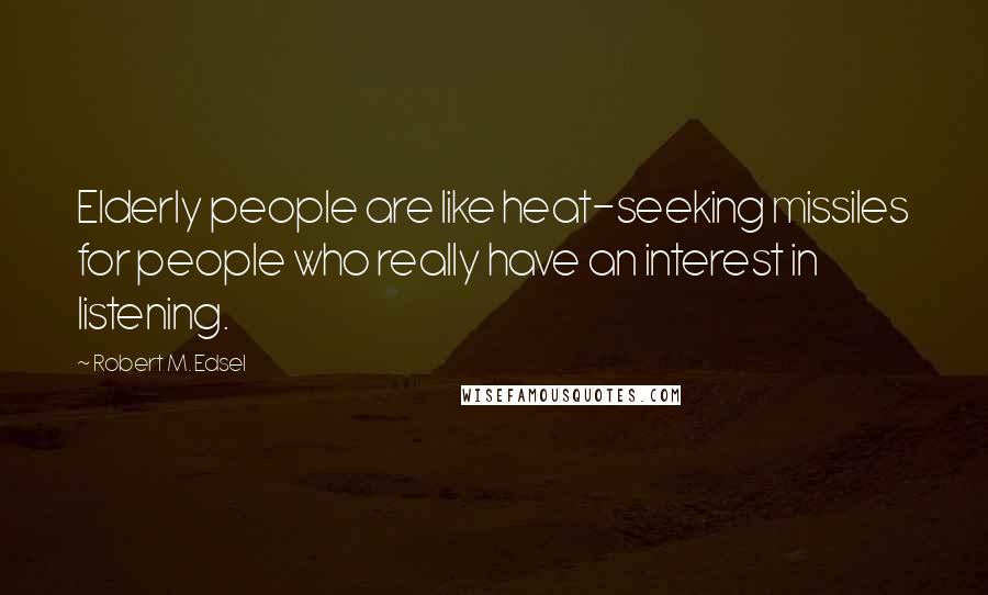 Robert M. Edsel Quotes: Elderly people are like heat-seeking missiles for people who really have an interest in listening.