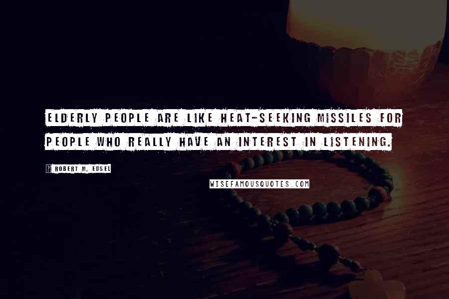 Robert M. Edsel Quotes: Elderly people are like heat-seeking missiles for people who really have an interest in listening.