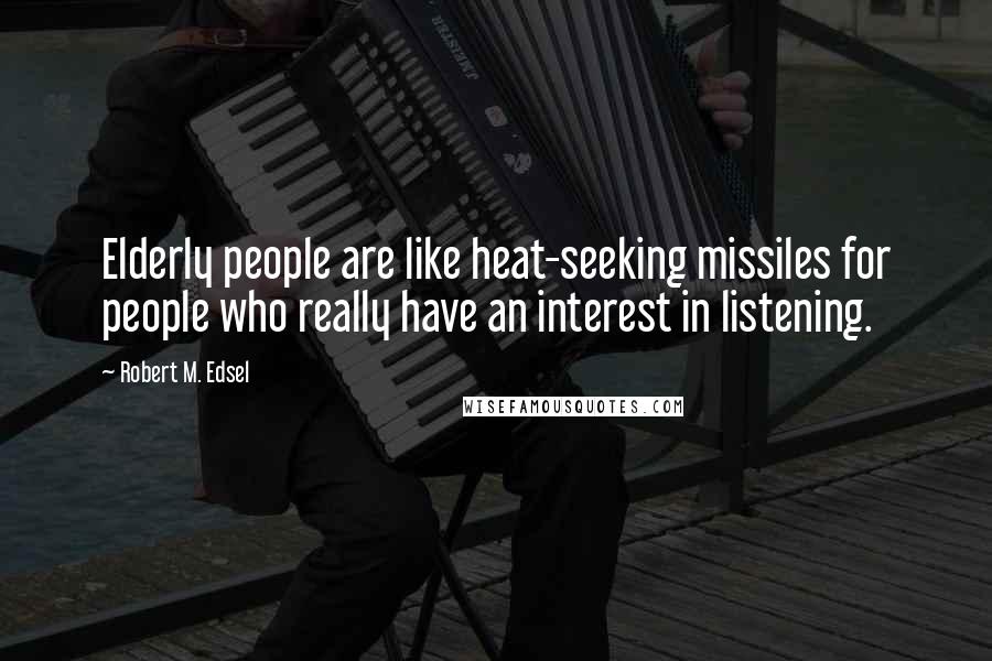 Robert M. Edsel Quotes: Elderly people are like heat-seeking missiles for people who really have an interest in listening.