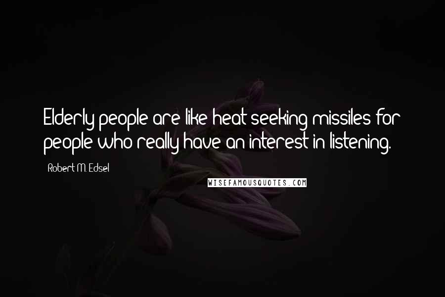 Robert M. Edsel Quotes: Elderly people are like heat-seeking missiles for people who really have an interest in listening.