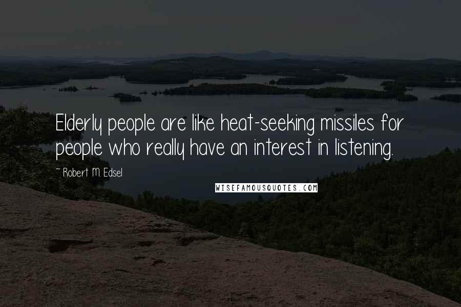 Robert M. Edsel Quotes: Elderly people are like heat-seeking missiles for people who really have an interest in listening.