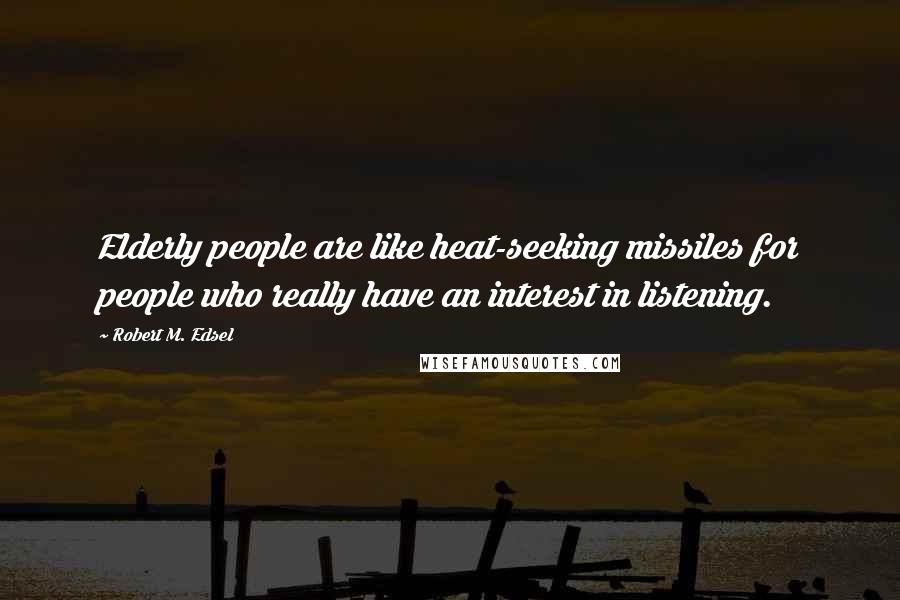 Robert M. Edsel Quotes: Elderly people are like heat-seeking missiles for people who really have an interest in listening.