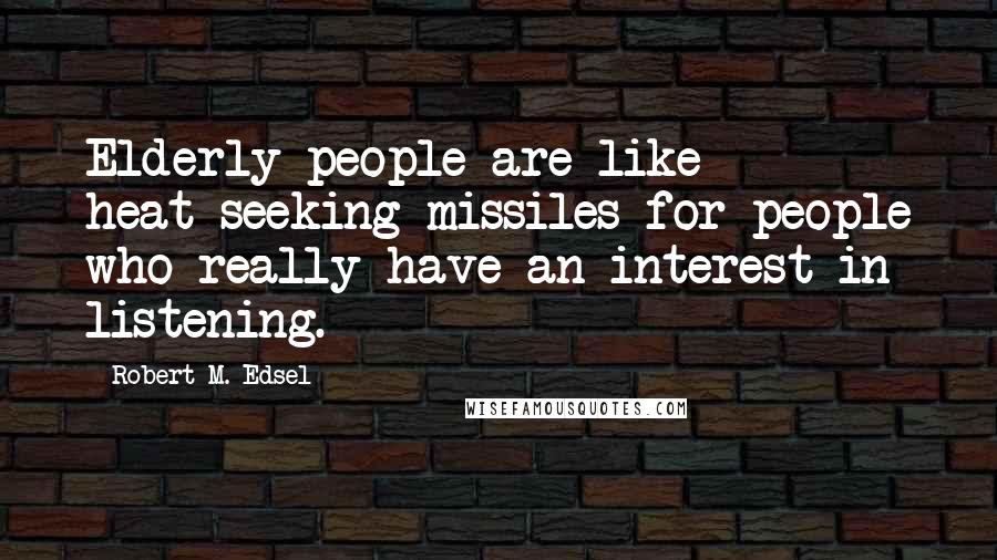 Robert M. Edsel Quotes: Elderly people are like heat-seeking missiles for people who really have an interest in listening.