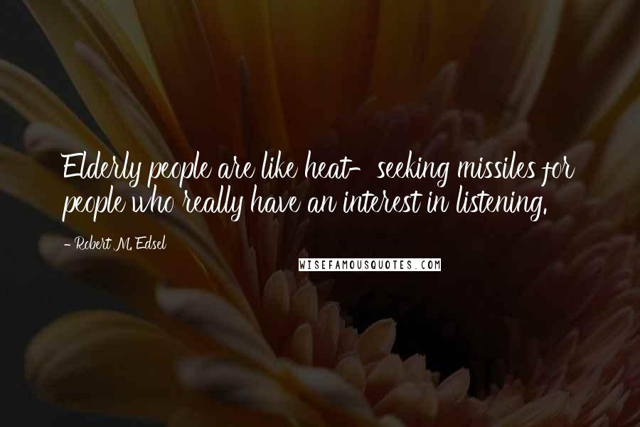 Robert M. Edsel Quotes: Elderly people are like heat-seeking missiles for people who really have an interest in listening.