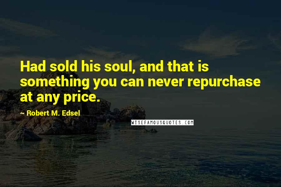 Robert M. Edsel Quotes: Had sold his soul, and that is something you can never repurchase at any price.