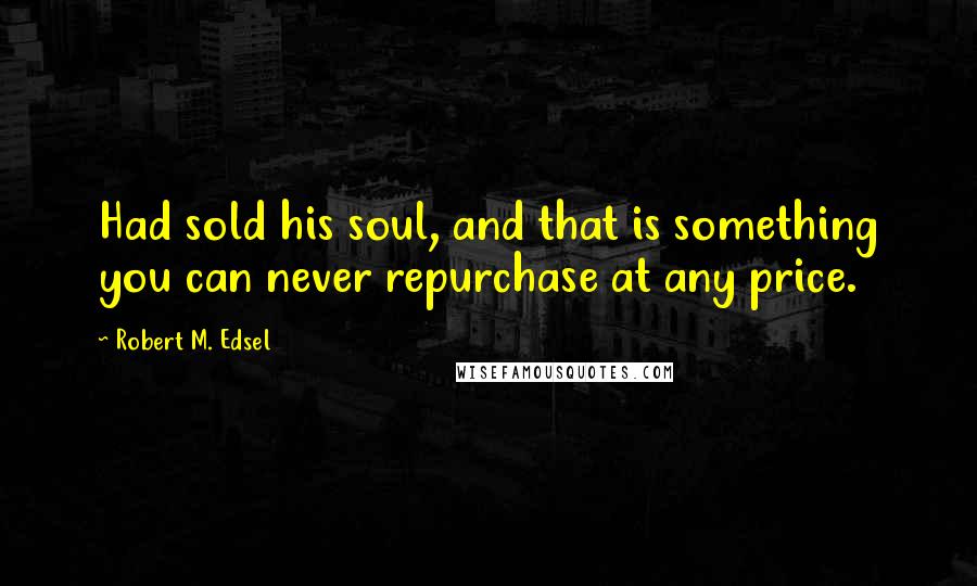 Robert M. Edsel Quotes: Had sold his soul, and that is something you can never repurchase at any price.