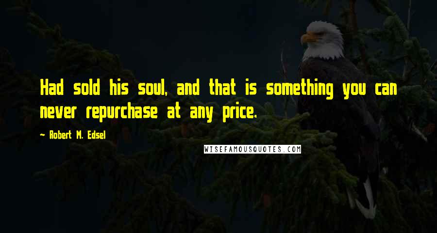 Robert M. Edsel Quotes: Had sold his soul, and that is something you can never repurchase at any price.