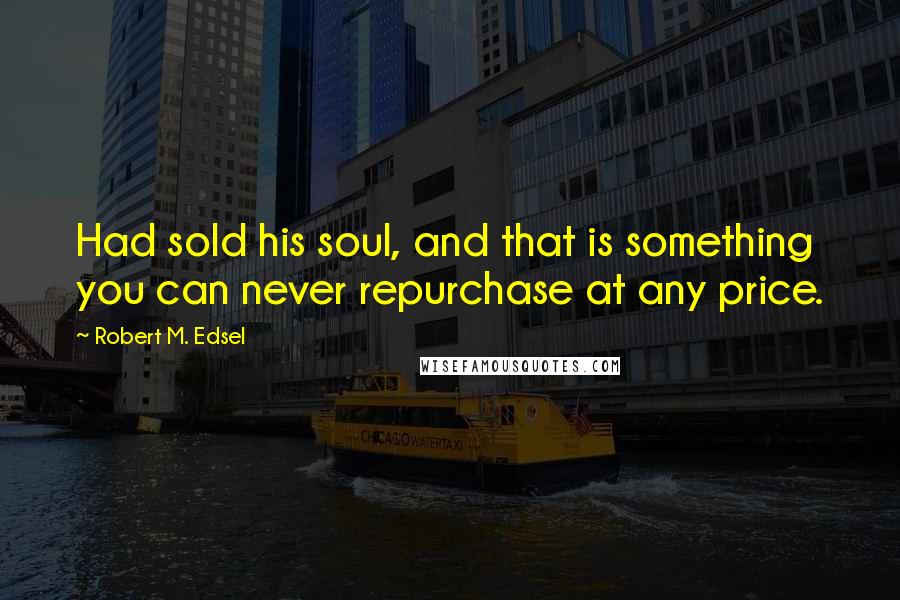 Robert M. Edsel Quotes: Had sold his soul, and that is something you can never repurchase at any price.