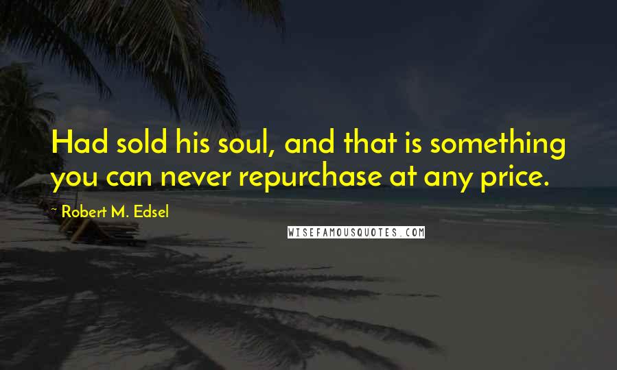 Robert M. Edsel Quotes: Had sold his soul, and that is something you can never repurchase at any price.