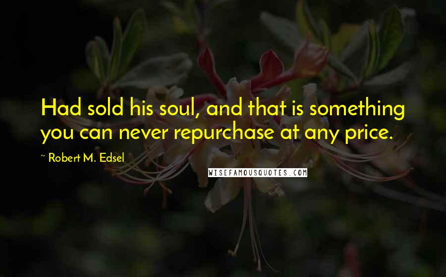 Robert M. Edsel Quotes: Had sold his soul, and that is something you can never repurchase at any price.
