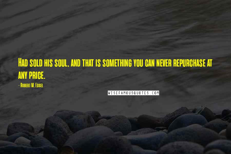 Robert M. Edsel Quotes: Had sold his soul, and that is something you can never repurchase at any price.