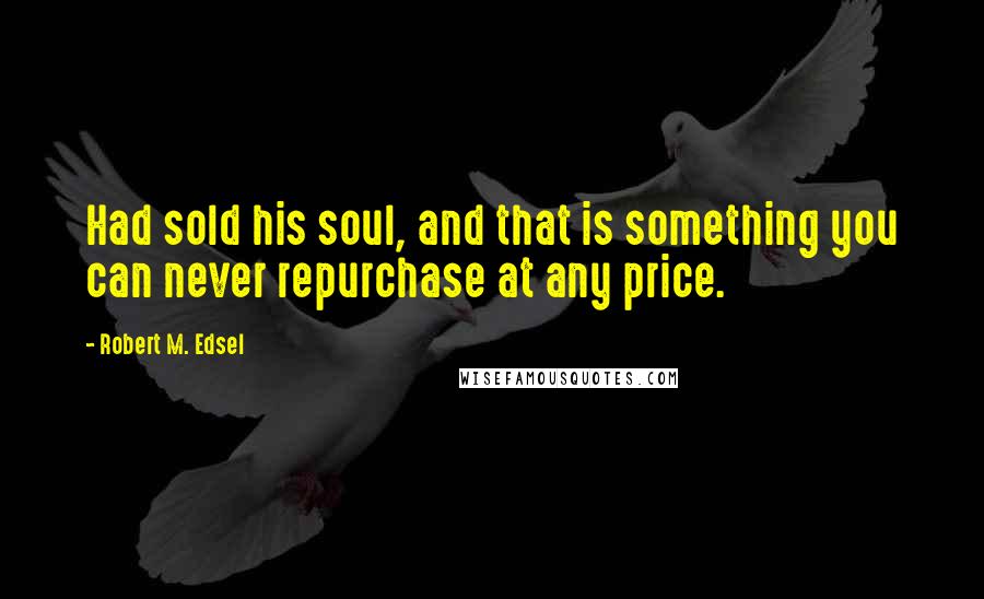 Robert M. Edsel Quotes: Had sold his soul, and that is something you can never repurchase at any price.