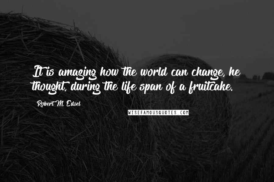 Robert M. Edsel Quotes: It is amazing how the world can change, he thought, during the life span of a fruitcake.