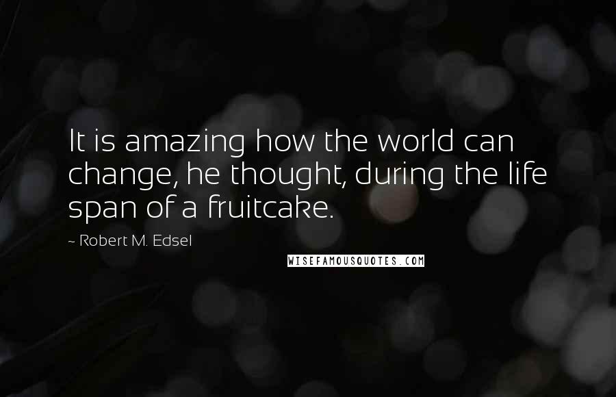 Robert M. Edsel Quotes: It is amazing how the world can change, he thought, during the life span of a fruitcake.