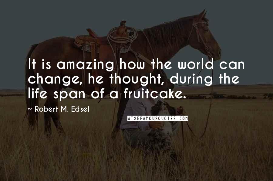 Robert M. Edsel Quotes: It is amazing how the world can change, he thought, during the life span of a fruitcake.