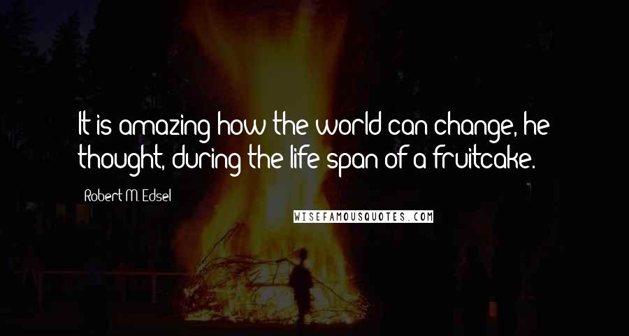 Robert M. Edsel Quotes: It is amazing how the world can change, he thought, during the life span of a fruitcake.