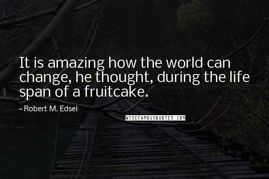 Robert M. Edsel Quotes: It is amazing how the world can change, he thought, during the life span of a fruitcake.