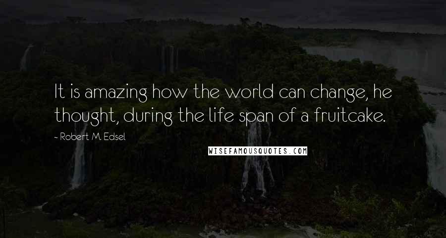 Robert M. Edsel Quotes: It is amazing how the world can change, he thought, during the life span of a fruitcake.