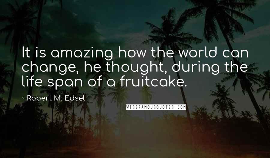 Robert M. Edsel Quotes: It is amazing how the world can change, he thought, during the life span of a fruitcake.