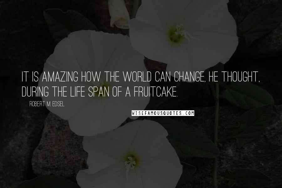 Robert M. Edsel Quotes: It is amazing how the world can change, he thought, during the life span of a fruitcake.