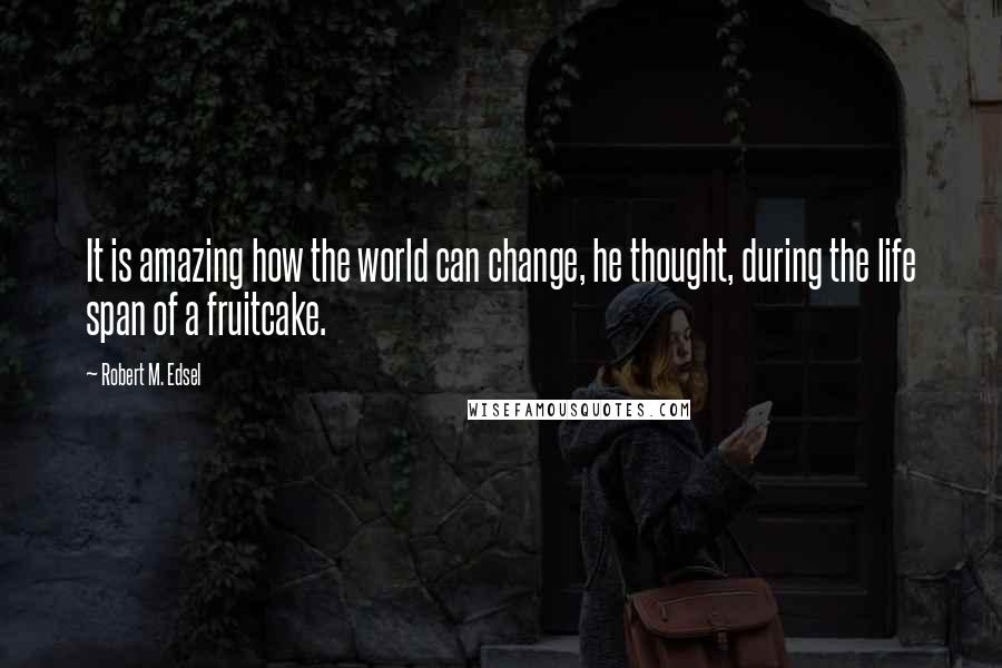 Robert M. Edsel Quotes: It is amazing how the world can change, he thought, during the life span of a fruitcake.