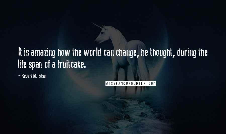 Robert M. Edsel Quotes: It is amazing how the world can change, he thought, during the life span of a fruitcake.