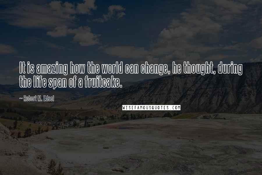 Robert M. Edsel Quotes: It is amazing how the world can change, he thought, during the life span of a fruitcake.