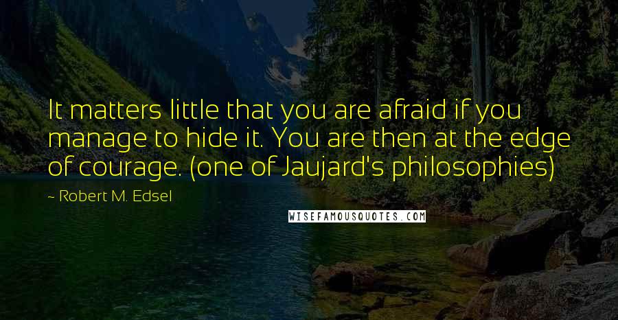 Robert M. Edsel Quotes: It matters little that you are afraid if you manage to hide it. You are then at the edge of courage. (one of Jaujard's philosophies)