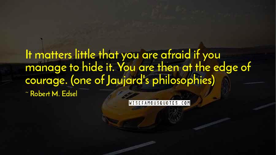 Robert M. Edsel Quotes: It matters little that you are afraid if you manage to hide it. You are then at the edge of courage. (one of Jaujard's philosophies)