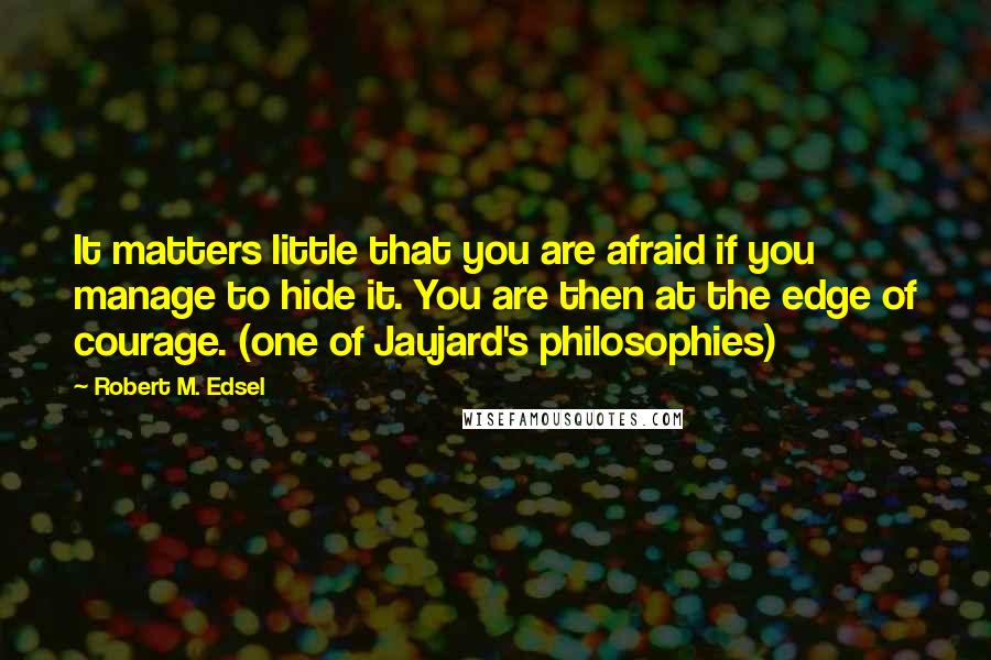 Robert M. Edsel Quotes: It matters little that you are afraid if you manage to hide it. You are then at the edge of courage. (one of Jaujard's philosophies)