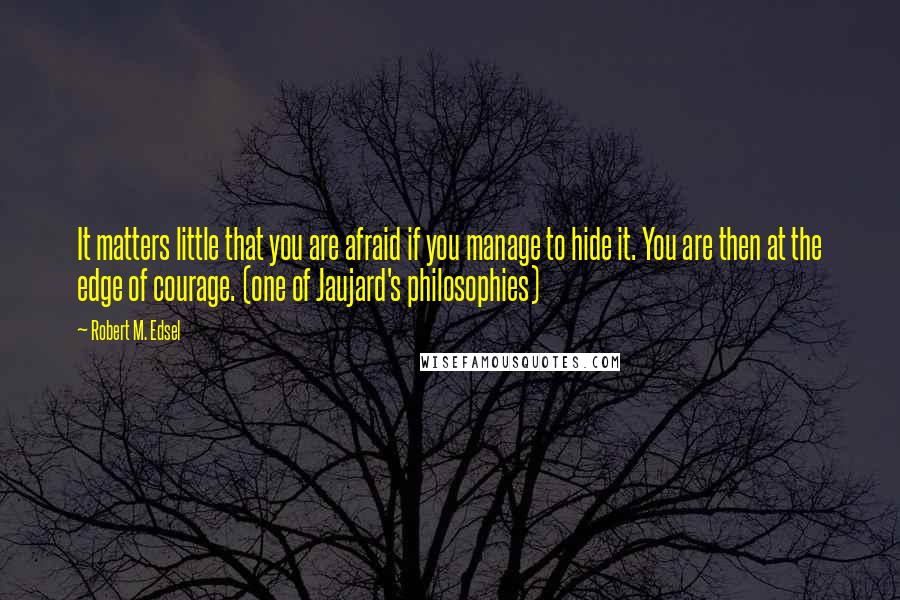 Robert M. Edsel Quotes: It matters little that you are afraid if you manage to hide it. You are then at the edge of courage. (one of Jaujard's philosophies)