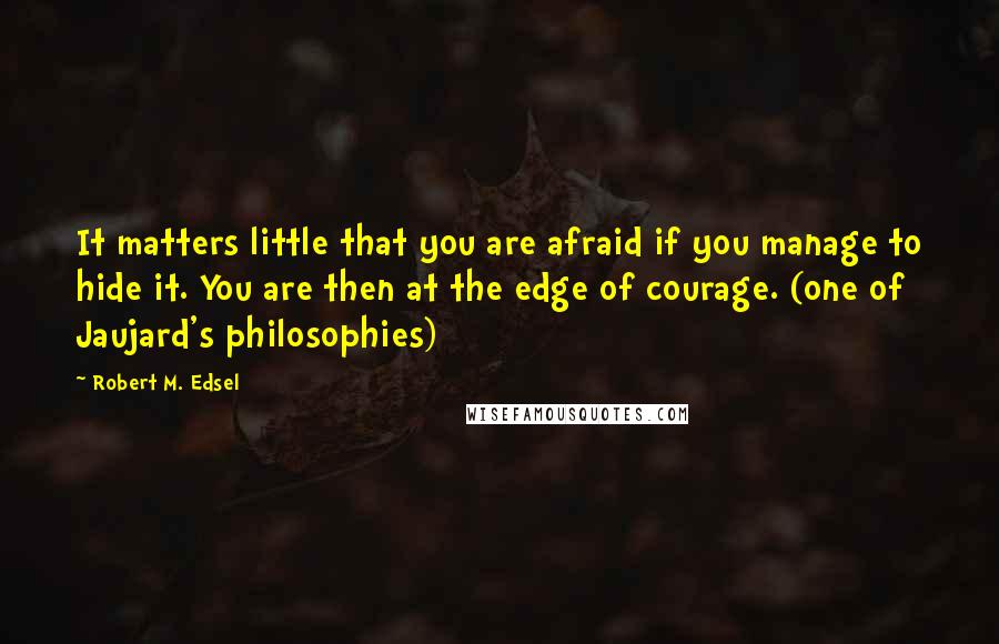 Robert M. Edsel Quotes: It matters little that you are afraid if you manage to hide it. You are then at the edge of courage. (one of Jaujard's philosophies)