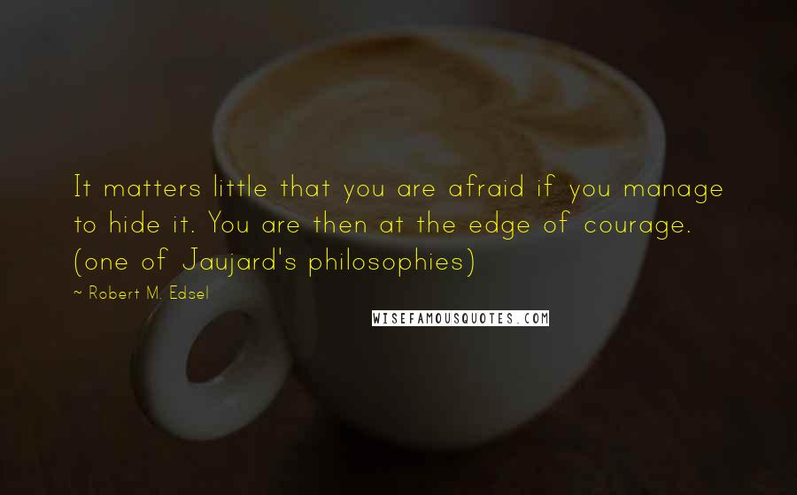 Robert M. Edsel Quotes: It matters little that you are afraid if you manage to hide it. You are then at the edge of courage. (one of Jaujard's philosophies)