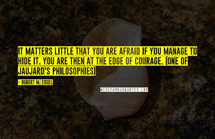 Robert M. Edsel Quotes: It matters little that you are afraid if you manage to hide it. You are then at the edge of courage. (one of Jaujard's philosophies)