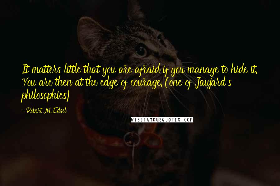 Robert M. Edsel Quotes: It matters little that you are afraid if you manage to hide it. You are then at the edge of courage. (one of Jaujard's philosophies)