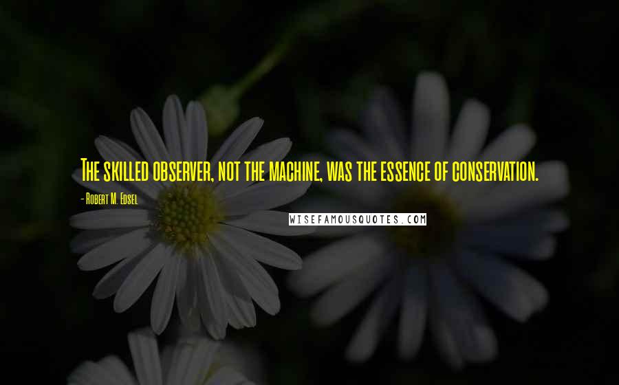 Robert M. Edsel Quotes: The skilled observer, not the machine, was the essence of conservation.