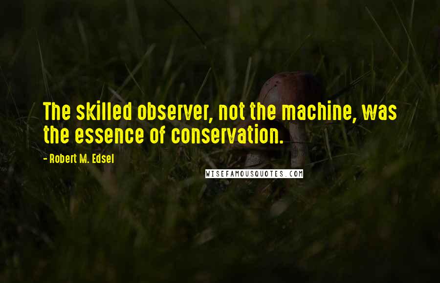 Robert M. Edsel Quotes: The skilled observer, not the machine, was the essence of conservation.