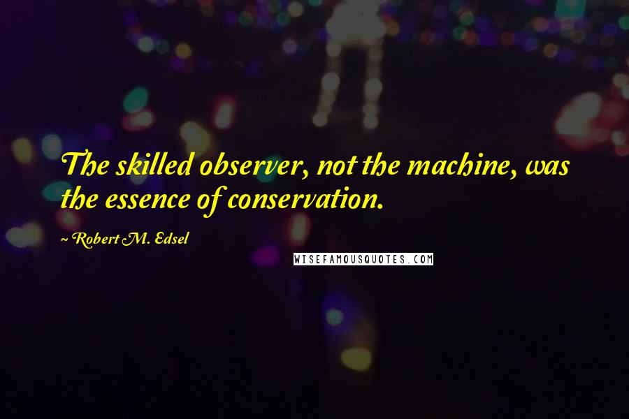 Robert M. Edsel Quotes: The skilled observer, not the machine, was the essence of conservation.