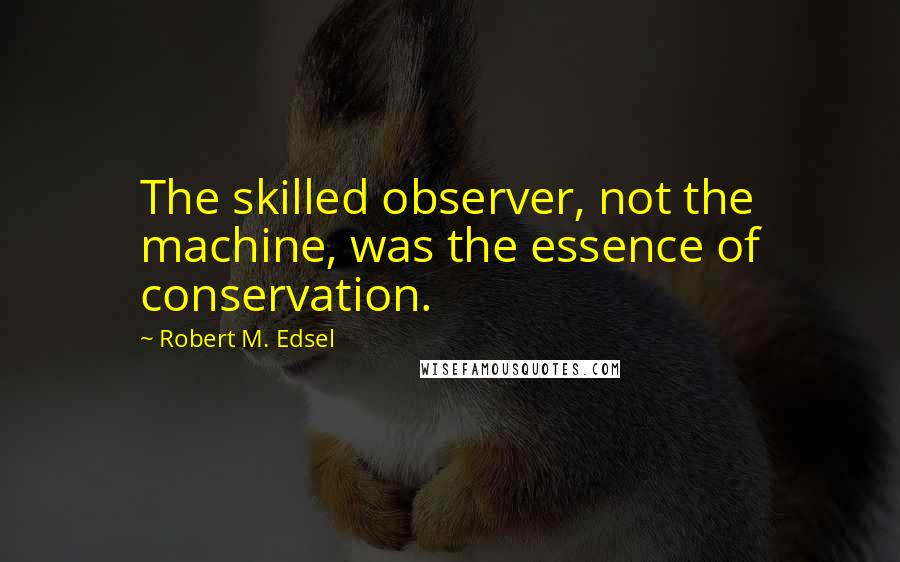 Robert M. Edsel Quotes: The skilled observer, not the machine, was the essence of conservation.